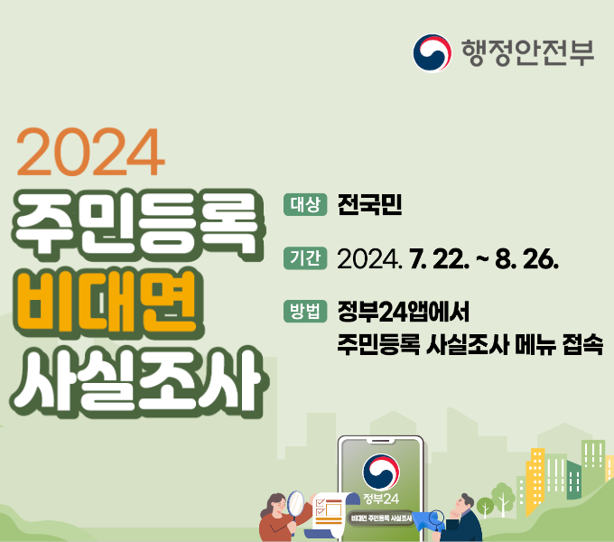 2024 주민등록 미대면 사실조사
대상은 전국민이고 기간은 2024년 7월 22일부터 8월 26일 까지입니다.
방법은 정부24앱에서 주민등록 사실조사 메뉴를 접속하시면 됩니다.