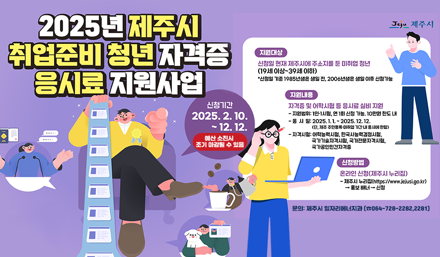2025년 제주시 취업준비 청년 자격증 응시료 지원사업.
지원대상은 신청일 현재 제주시 주민등록 미취업 청년(19세 이상 ~ 39세 이하 ) 신청일 기준 1985년생은 생일 전, 2006년생은 생일 이후 신청가능. 
지원내용은 자격증 및 어학시험 등 응시료 실비 지원, 지원범위 1인 1시험, 연 1회 신청가능, 10만원 한도 내.
응시일은 2025년 1월 1일부터 2025년 12월 12일까지(단, 제주 주민등록, 미취업, 기간 내 응시에 한함, 예산소진 시 조기 마감 될 수 있음)
자격시험은 어학능력시험, 한국사능력검정시험, 국가기술자격시험, 국가전문자격시험, 국가공인민간자격증.
신청방법은 온라인 신청: 제주시 누리집 https://www.jejusi.go.kr 홍보배너 클릭 후 신청.
문의는 제주시 일자리에너지과 064-728-2282, 또는 064-728-2281.