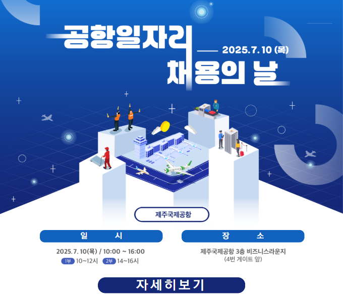 공항일자리 채용의 날
2025. 7. 10.(목)

제주국제공항
일시 : 2025. 7. 10.(목) / 10:00 ~ 16:00
1부 10~12시 / 2부 14~16시
장소 : 제주국제공항 3층 비즈니스라운지(4번 게이트 앞)